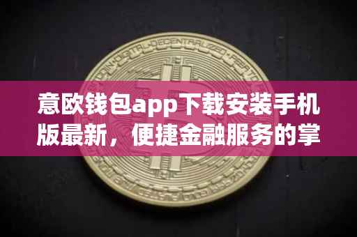 意欧钱包app下载安装手机版最新，便捷金融服务的掌上明珠