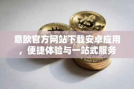 意欧官方网站下载安卓应用，便捷体验与一站式服务