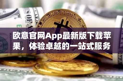 欧意官网App最新版下载苹果，体验卓越的一站式服务