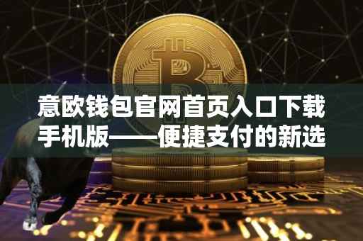 意欧钱包官网首页入口下载手机版——便捷支付的新选择