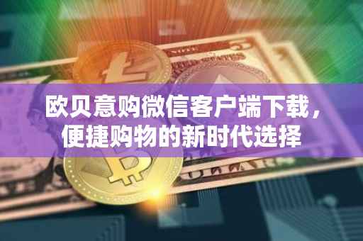 欧贝意购微信客户端下载，便捷购物的新时代选择