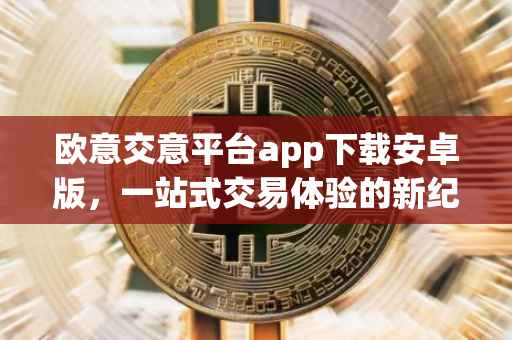 欧意交意平台app下载安卓版，一站式交易体验的新纪元