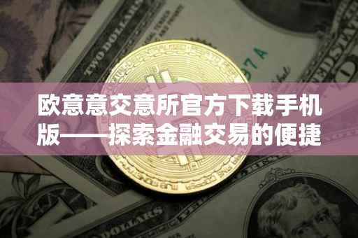 欧意意交意所官方下载手机版——探索金融交易的便捷之路