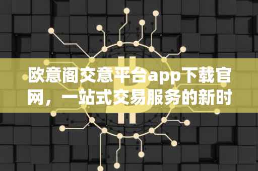 欧意阁交意平台app下载官网，一站式交易服务的新时代选择