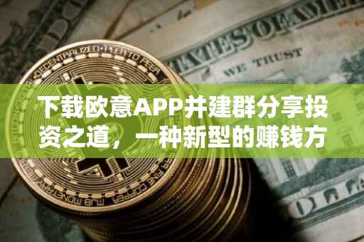 下载欧意APP并建群分享投资之道，一种新型的赚钱方式与智慧投资理念