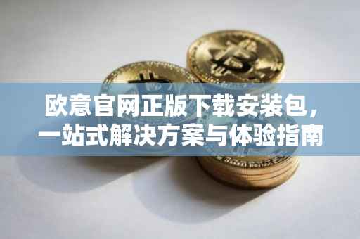 欧意官网正版下载安装包，一站式解决方案与体验指南