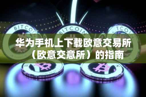 华为手机上下载欧意交易所（欧意交意所）的指南