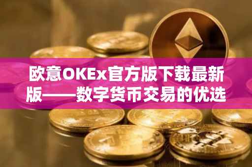 欧意OKEx官方版下载最新版——数字货币交易的优选平台