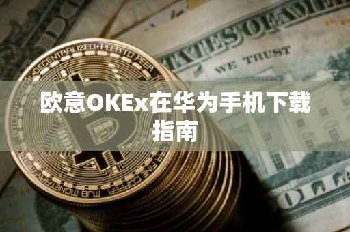 欧意OKEx在华为手机下载指南