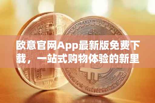 欧意官网App最新版免费下载，一站式购物体验的新里程碑