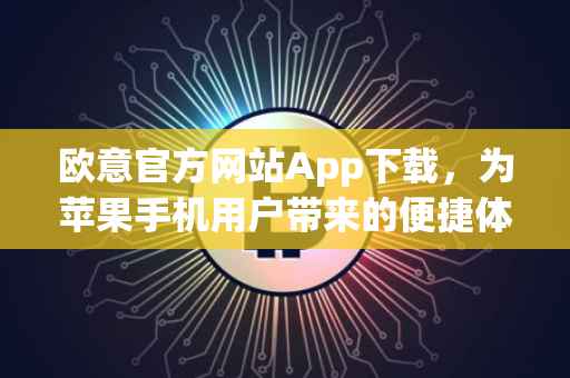 欧意官方网站App下载，为苹果手机用户带来的便捷体验