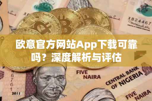 欧意官方网站App下载可靠吗？深度解析与评估