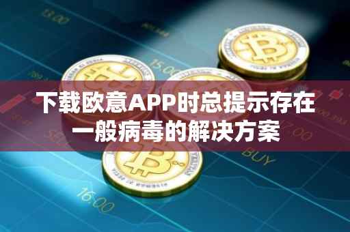 下载欧意APP时总提示存在一般病毒的解决方案