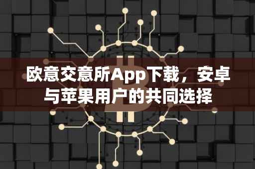 欧意交意所App下载，安卓与苹果用户的共同选择