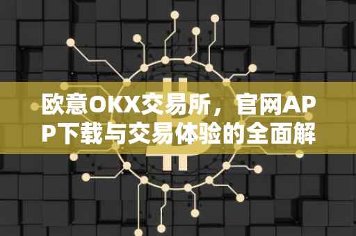 欧意OKX交易所，官网APP下载与交易体验的全面解析