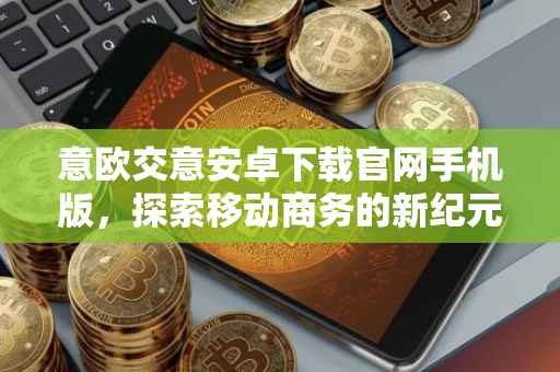 意欧交意安卓下载官网手机版，探索移动商务的新纪元