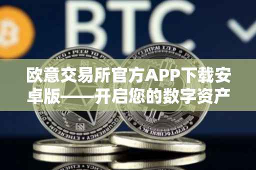 欧意交易所官方APP下载安卓版——开启您的数字资产交易之旅