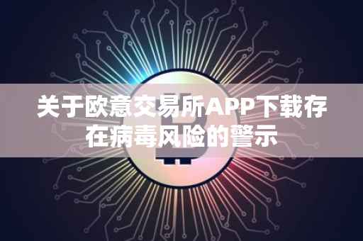 关于欧意交易所APP下载存在病毒风险的警示