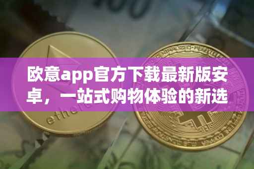 欧意app官方下载最新版安卓，一站式购物体验的新选择
