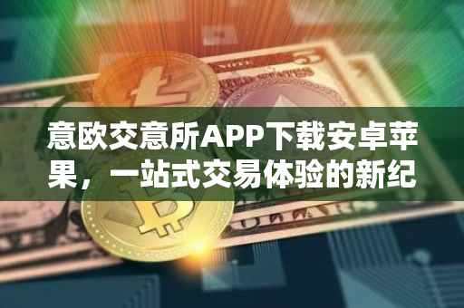 意欧交意所APP下载安卓苹果，一站式交易体验的新纪元