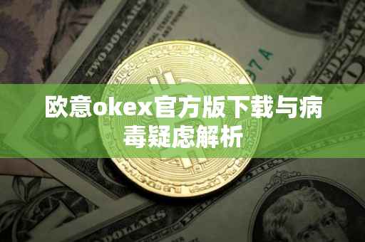 欧意okex官方版下载与病毒疑虑解析
