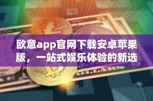 欧意app官网下载安卓苹果版，一站式娱乐体验的新选择