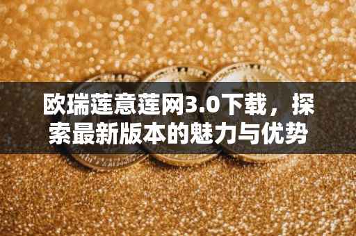 欧瑞莲意莲网3.0下载，探索最新版本的魅力与优势