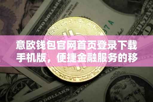 意欧钱包官网首页登录下载手机版，便捷金融服务的移动体验