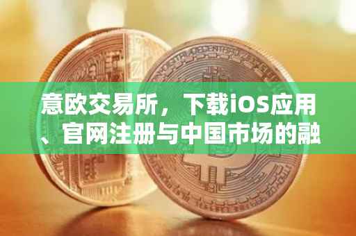 意欧交易所，下载iOS应用、官网注册与中国市场的融合