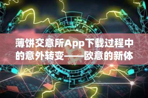 薄饼交意所App下载过程中的意外转变——欧意的新体验