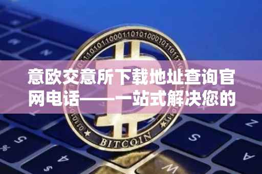 意欧交意所下载地址查询官网电话——一站式解决您的需求