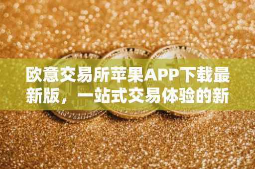 欧意交易所苹果APP下载最新版，一站式交易体验的新篇章