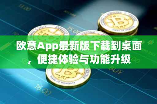 欧意App最新版下载到桌面，便捷体验与功能升级