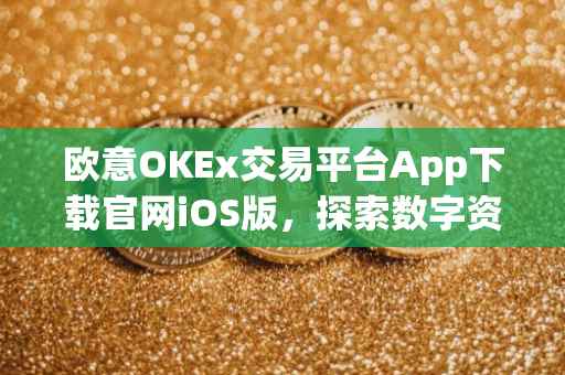 欧意OKEx交易平台App下载官网iOS版，探索数字资产的便捷通道