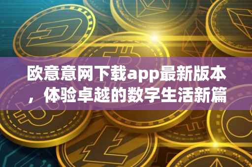 欧意意网下载app最新版本，体验卓越的数字生活新篇章