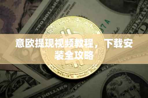 意欧提现视频教程，下载安装全攻略