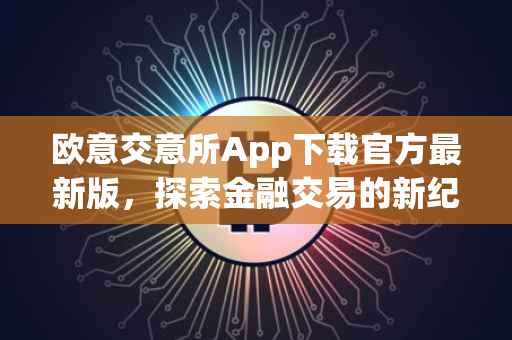 欧意交意所App下载官方最新版，探索金融交易的新纪元