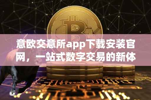 意欧交意所app下载安装官网，一站式数字交易的新体验