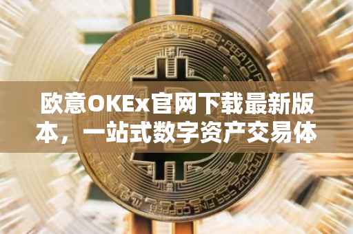 欧意OKEx官网下载最新版本，一站式数字资产交易体验的新升级