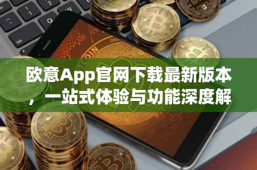 欧意App官网下载最新版本，一站式体验与功能深度解析
