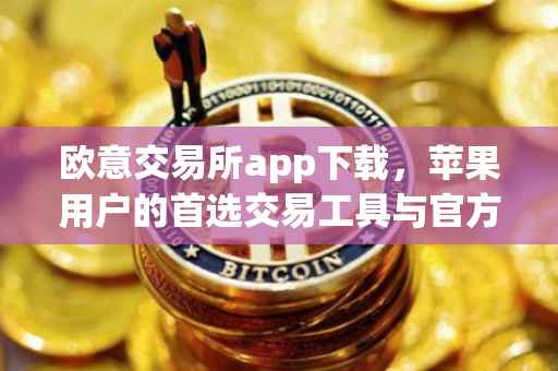 欧意交易所app下载，苹果用户的首选交易工具与官方渠道