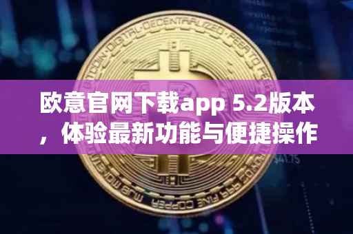 欧意官网下载app 5.2版本，体验最新功能与便捷操作