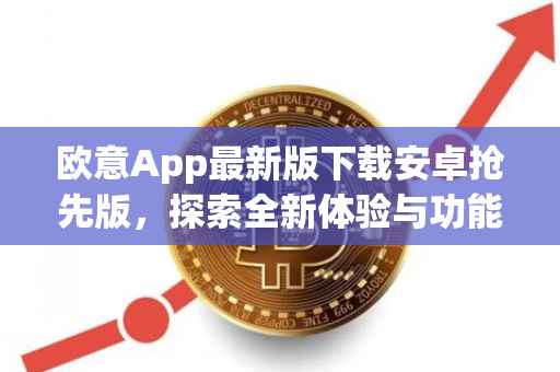 欧意App最新版下载安卓抢先版，探索全新体验与功能优势