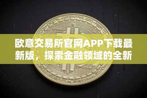 欧意交易所官网APP下载最新版，探索金融领域的全新体验