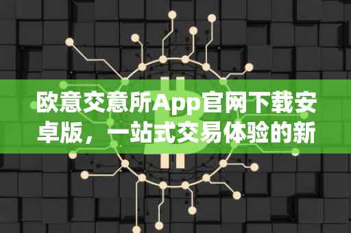欧意交意所App官网下载安卓版，一站式交易体验的新篇章
