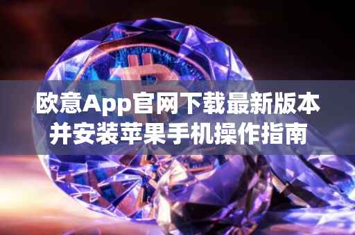 欧意App官网下载最新版本并安装苹果手机操作指南