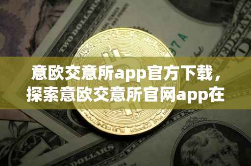 意欧交意所app官方下载，探索意欧交意所官网app在中国的新时代之旅