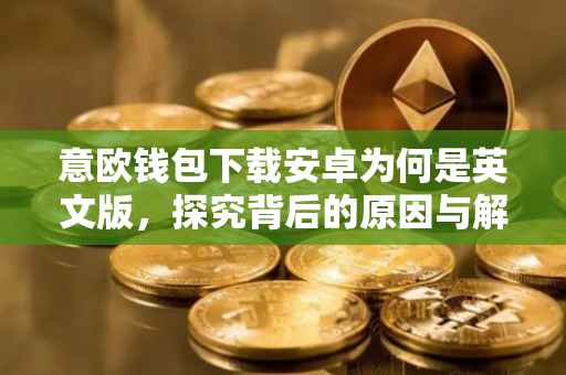 意欧钱包下载安卓为何是英文版，探究背后的原因与解决方案