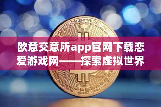 欧意交意所app官网下载恋爱游戏网——探索虚拟世界的浪漫之旅