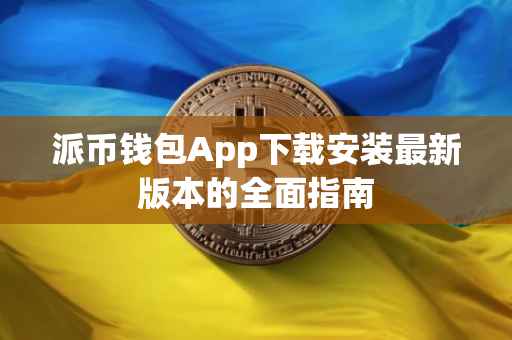 派币钱包App下载安装最新版本的全面指南